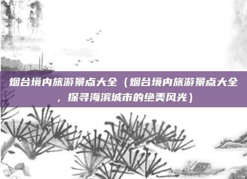 烟台境内旅游景点大全(烟台境内旅游景点大全,探寻海滨城市的绝美风光)