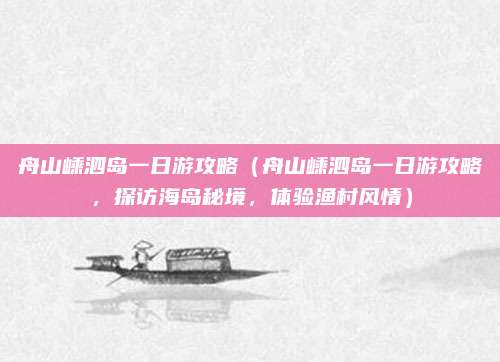 舟山嵊泗岛一日游攻略(舟山嵊泗岛一日游攻略,探访海岛秘境,体验渔村风情)