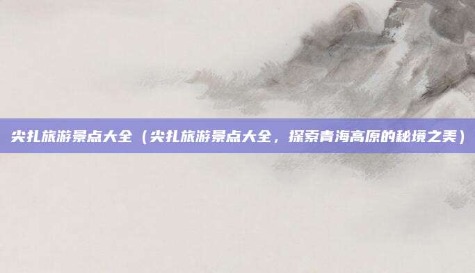 尖扎旅游景点大全(尖扎旅游景点大全,探索青海高原的秘境之美)