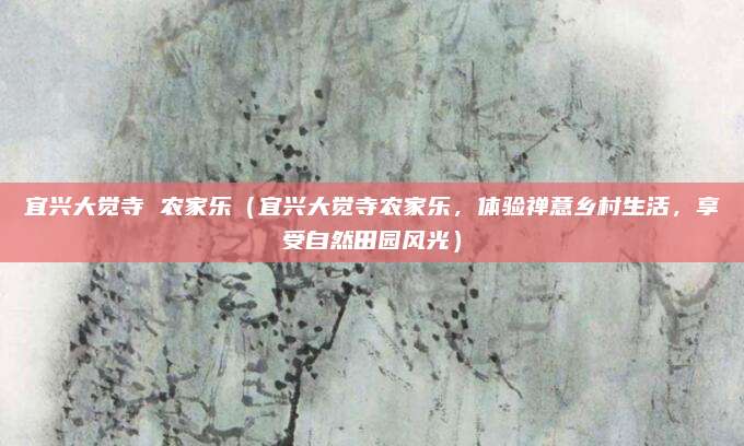 宜兴大觉寺 农家乐(宜兴大觉寺农家乐,体验禅意乡村生活,享受自然田园风光)