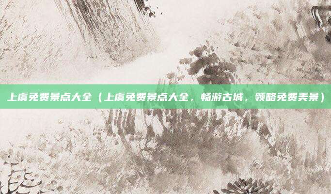 上虞免费景点大全(上虞免费景点大全,畅游古城,领略免费美景)