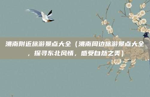 洮南附近旅游景点大全(洮南周边旅游景点大全,探寻东北风情,感受自然之美)
