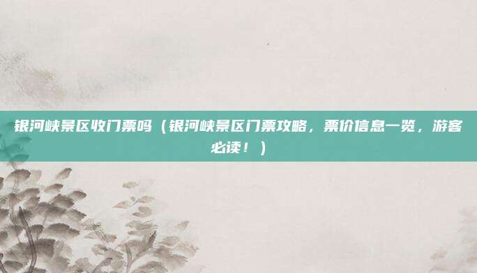 银河峡景区收门票吗（银河峡景区门票攻略，票价信息一览，游客必读！）