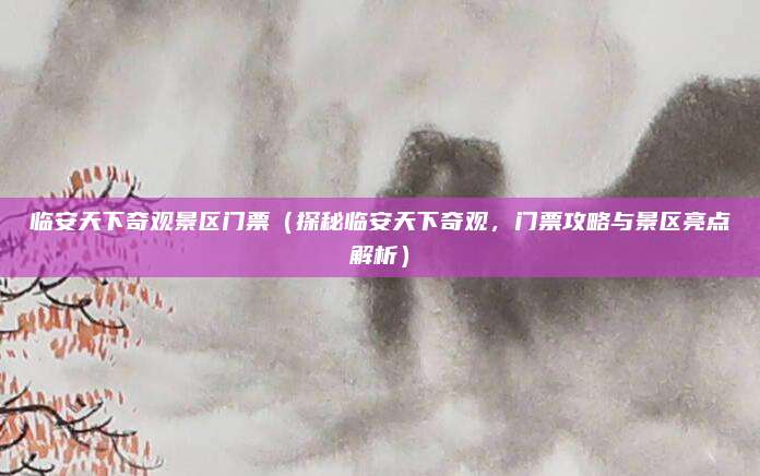 临安天下奇观景区门票(探秘临安天下奇观,门票攻略与景区亮点解析)