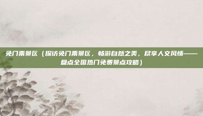 免门票景区(探访免门票景区,畅游自然之美,尽享人文风情——盘点全国热门免费景点攻略)