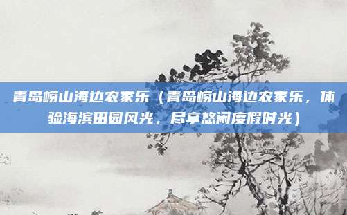 青岛崂山海边农家乐(青岛崂山海边农家乐,体验海滨田园风光,尽享悠闲度假时光)