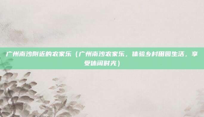 广州南沙附近的农家乐(广州南沙农家乐,体验乡村田园生活,享受休闲时光)