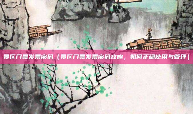 景区门票发票密码(景区门票发票密码攻略,如何正确使用与管理)
