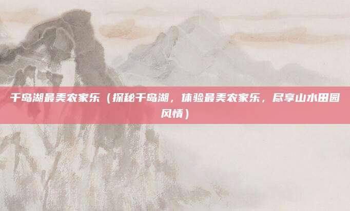 千岛湖最美农家乐(探秘千岛湖,体验最美农家乐,尽享山水田园风情)