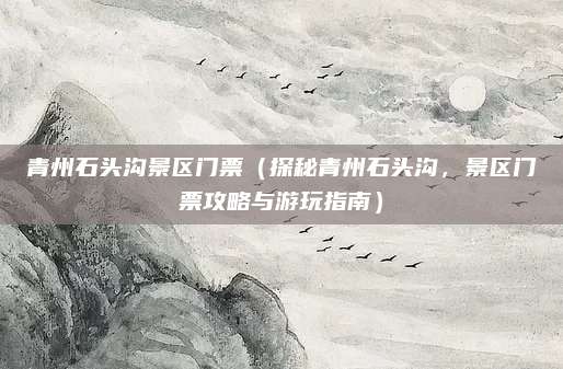 青州石头沟景区门票(探秘青州石头沟,景区门票攻略与游玩指南)