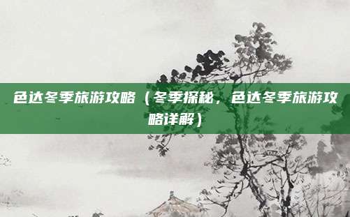 色达冬季旅游攻略（冬季探秘，色达冬季旅游攻略详解）
