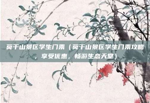 莫干山景区学生门票(莫干山景区学生门票攻略,享受优惠,畅游生态天堂)