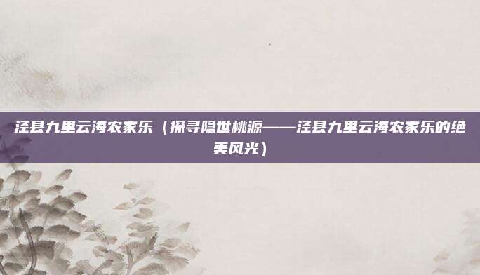 泾县九里云海农家乐（探寻隐世桃源——泾县九里云海农家乐的绝美风光）