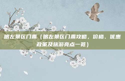 喀左景区门票（喀左景区门票攻略，价格、优惠政策及旅游亮点一览）