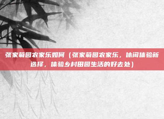 张家菊园农家乐如何(张家菊园农家乐,休闲体验新选择,体验乡村田园生活的好去处)