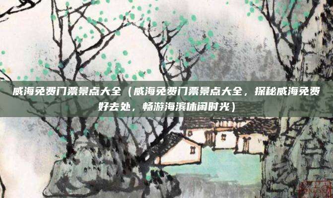 威海免费门票景点大全(威海免费门票景点大全,探秘威海免费好去处,畅游海滨休闲时光)
