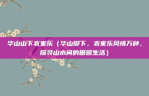 华山山下农家乐（华山脚下，农家乐风情万种，探寻山水间的田园生活）