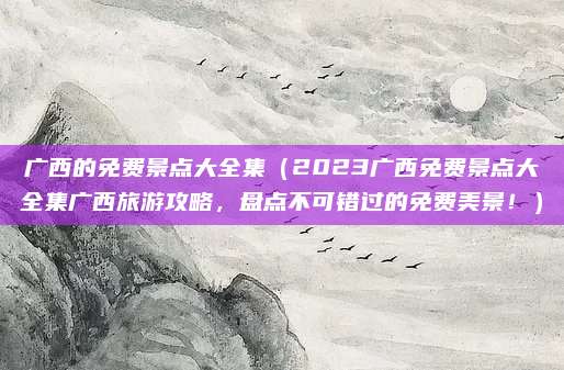 广西的免费景点大全集(2023广西免费景点大全集广西旅游攻略,盘点不可错过的免费美景!)