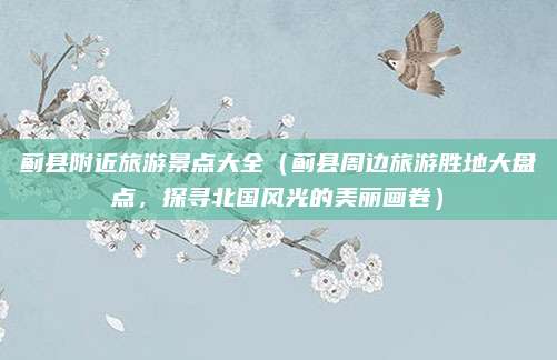 蓟县附近旅游景点大全(蓟县周边旅游胜地大盘点,探寻北国风光的美丽画卷)