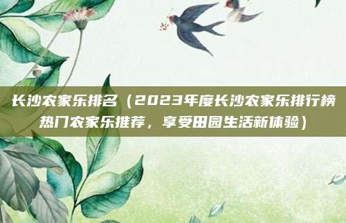 长沙农家乐排名（2023年度长沙农家乐排行榜热门农家乐推荐，享受田园生活新体验）