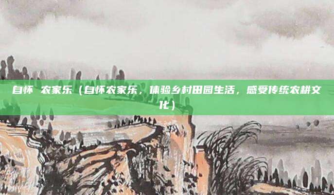 自怀 农家乐(自怀农家乐,体验乡村田园生活,感受传统农耕文化)