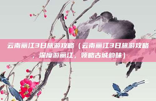 云南丽江3日旅游攻略(云南丽江3日旅游攻略,深度游丽江,领略古城韵味)
