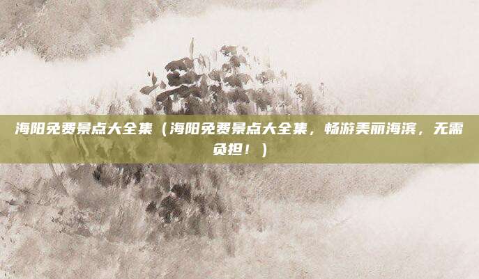 海阳免费景点大全集(海阳免费景点大全集,畅游美丽海滨,无需负担!)