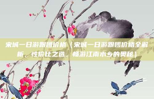 宋城一日游跟团价格（宋城一日游跟团价格全解析，性价比之选，畅游江南水乡的奥秘）
