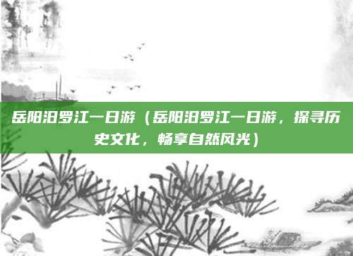 岳阳汨罗江一日游(岳阳汨罗江一日游,探寻历史文化,畅享自然风光)