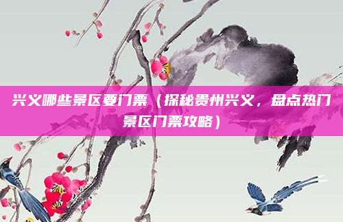 兴义哪些景区要门票（探秘贵州兴义，盘点热门景区门票攻略）