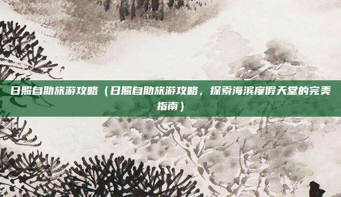 日照自助旅游攻略(日照自助旅游攻略,探索海滨度假天堂的完美指南)