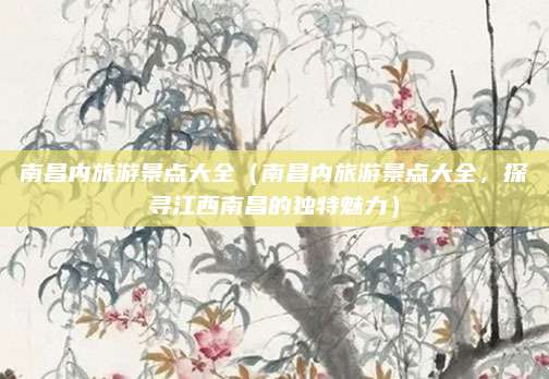 南昌内旅游景点大全(南昌内旅游景点大全,探寻江西南昌的独特魅力)