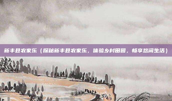新丰县农家乐（探秘新丰县农家乐，体验乡村田园，畅享悠闲生活）