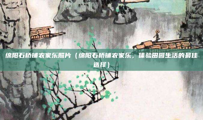 绵阳石桥铺农家乐照片(绵阳石桥铺农家乐,体验田园生活的最佳选择)