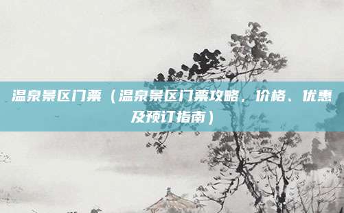 温泉景区门票(温泉景区门票攻略,价格、优惠及预订指南)