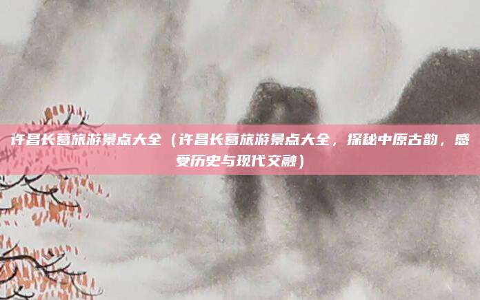 许昌长葛旅游景点大全(许昌长葛旅游景点大全,探秘中原古韵,感受历史与现代交融)