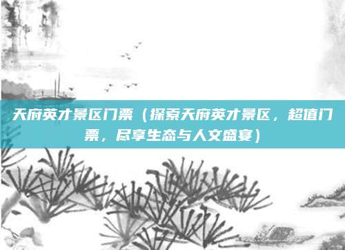 天府英才景区门票（探索天府英才景区，超值门票，尽享生态与人文盛宴）