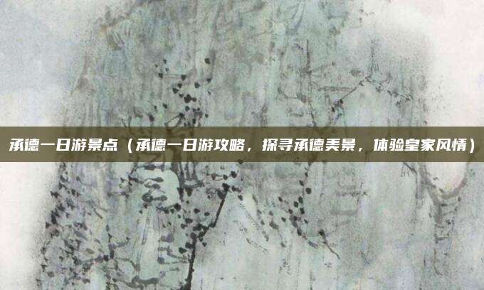 承德一日游景点(承德一日游攻略,探寻承德美景,体验皇家风情)