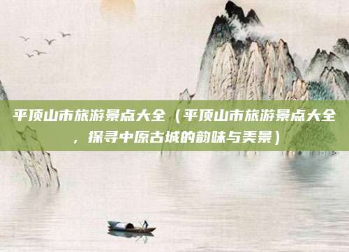 平顶山市旅游景点大全(平顶山市旅游景点大全,探寻中原古城的韵味与美景)