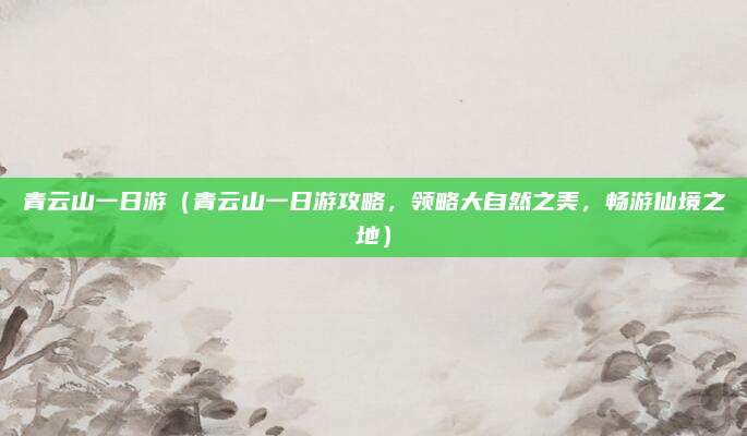 青云山一日游(青云山一日游攻略,领略大自然之美,畅游仙境之地)