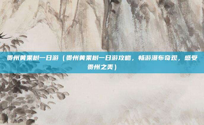 贵州黄果树一日游(贵州黄果树一日游攻略,畅游瀑布奇观,感受贵州之美)