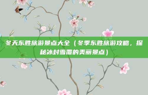 冬天东胜旅游景点大全（冬季东胜旅游攻略，探秘冰封雪覆的美丽景点）