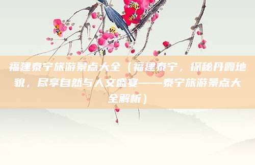 福建泰宁旅游景点大全(福建泰宁,探秘丹霞地貌,尽享自然与人文盛宴——泰宁旅游景点大全解析)