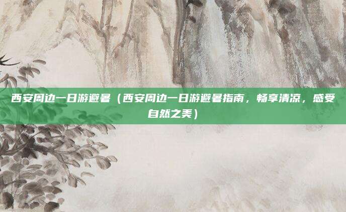 西安周边一日游避暑(西安周边一日游避暑指南,畅享清凉,感受自然之美)