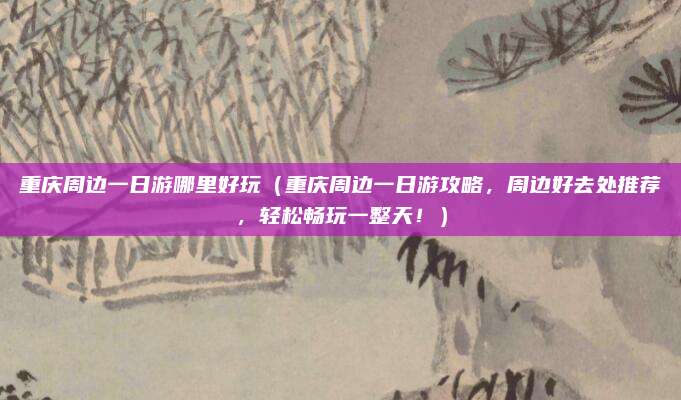 重庆周边一日游哪里好玩(重庆周边一日游攻略,周边好去处推荐,轻松畅玩一整天!)