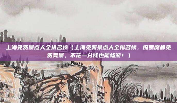 上海免费景点大全排名榜(上海免费景点大全排名榜,探索魔都免费美景,不花一分钱也能畅游!)