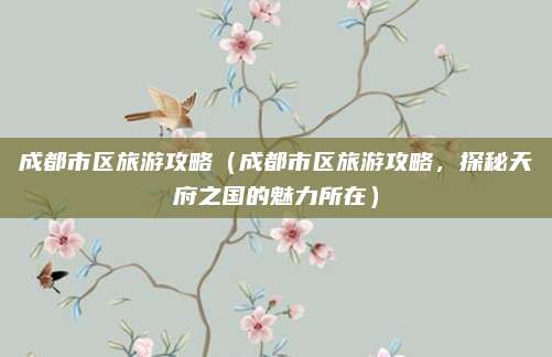 成都市区旅游攻略(成都市区旅游攻略,探秘天府之国的魅力所在)