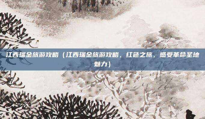 江西瑞金旅游攻略(江西瑞金旅游攻略,红色之旅,感受革命圣地魅力)