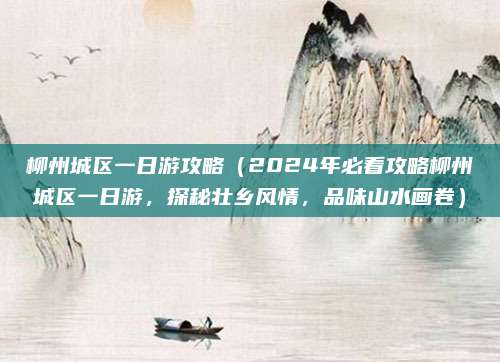 柳州城区一日游攻略(2024年必看攻略柳州城区一日游,探秘壮乡风情,品味山水画卷)