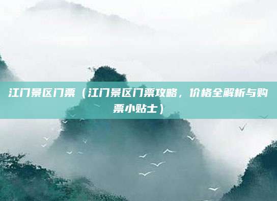 江门景区门票(江门景区门票攻略,价格全解析与购票小贴士)